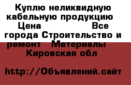 Куплю неликвидную кабельную продукцию › Цена ­ 1 900 000 - Все города Строительство и ремонт » Материалы   . Кировская обл.